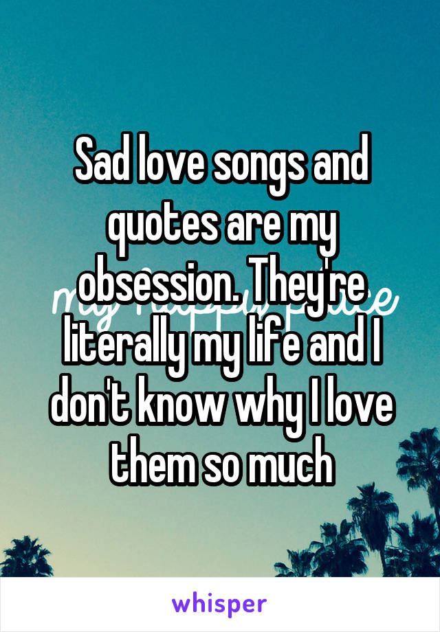 Sad love songs and quotes are my obsession. They're literally my life and I don't know why I love them so much