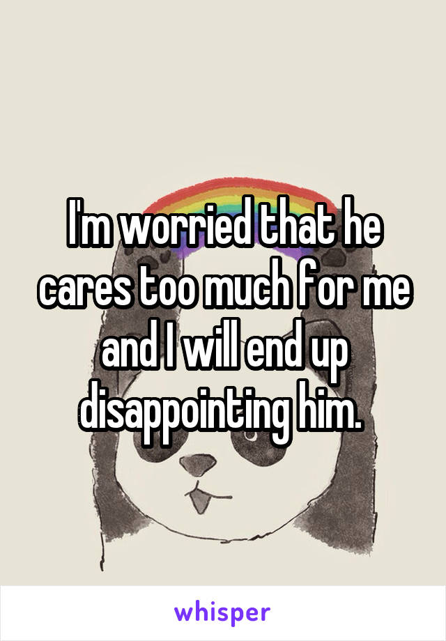 I'm worried that he cares too much for me and I will end up disappointing him. 