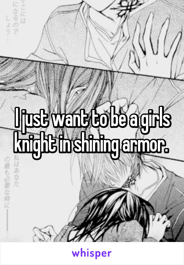 I just want to be a girls knight in shining armor. 