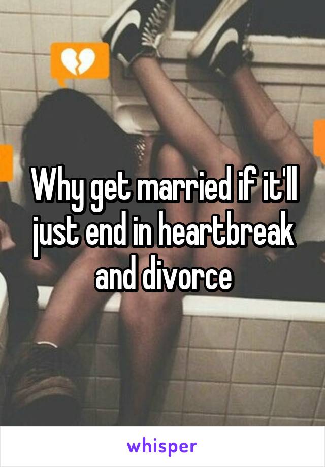 Why get married if it'll just end in heartbreak and divorce