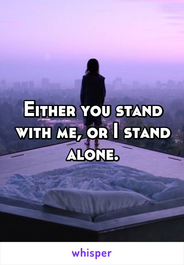 Either you stand with me, or I stand alone.