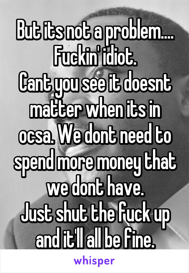 But its not a problem....
Fuckin' idiot.
Cant you see it doesnt matter when its in ocsa. We dont need to spend more money that we dont have.
Just shut the fuck up and it'll all be fine.