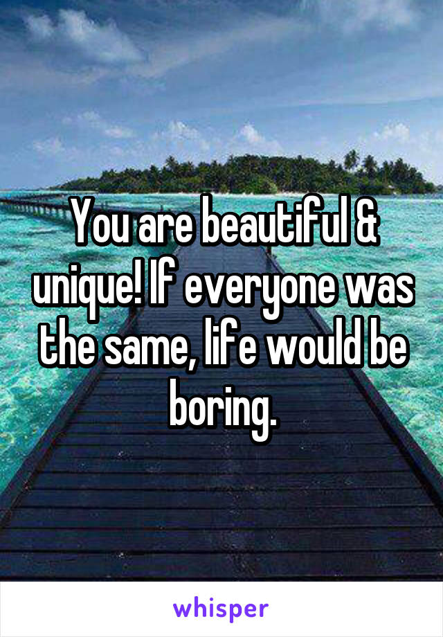 You are beautiful & unique! If everyone was the same, life would be boring.