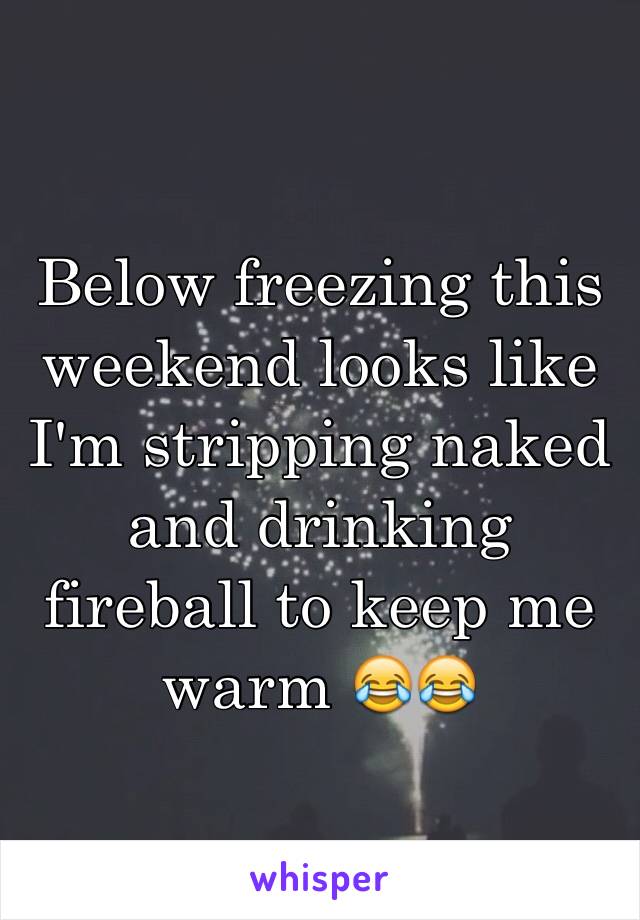 Below freezing this weekend looks like I'm stripping naked and drinking fireball to keep me warm 😂😂