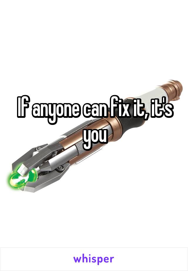 If anyone can fix it, it's you
