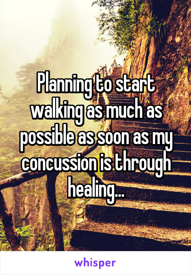 Planning to start walking as much as possible as soon as my concussion is through healing...