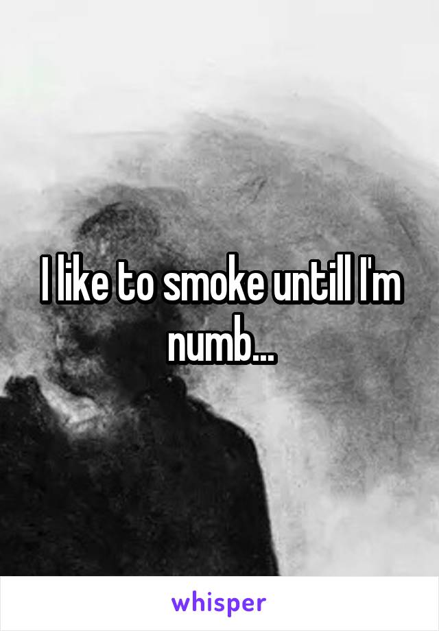 I like to smoke untill I'm numb...