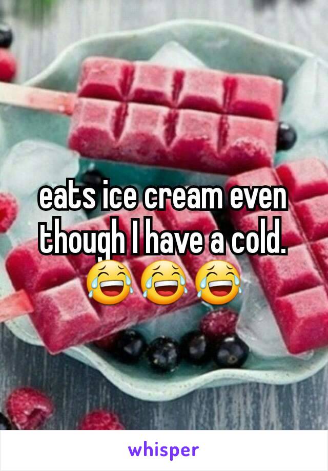 eats ice cream even though I have a cold.😂😂😂