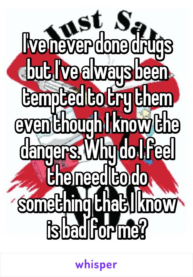 I've never done drugs but I've always been tempted to try them even though I know the dangers. Why do I feel the need to do something that I know is bad for me?
