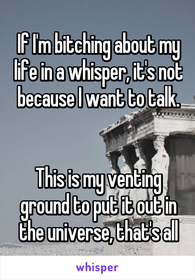 If I'm bitching about my life in a whisper, it's not because I want to talk.


This is my venting ground to put it out in the universe, that's all