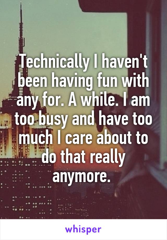 Technically I haven't been having fun with any for. A while. I am too busy and have too much I care about to do that really anymore. 