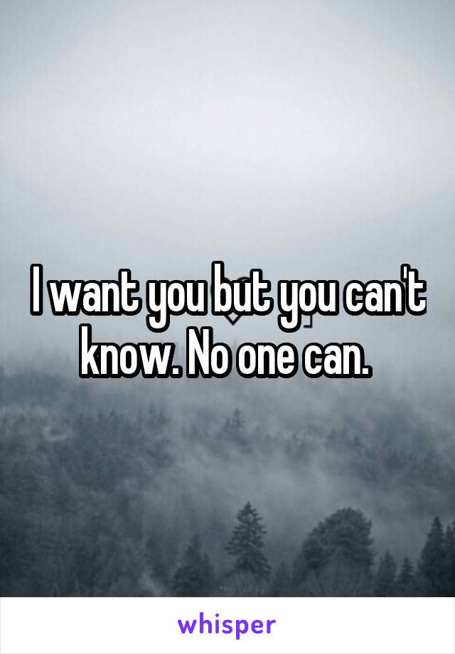 I want you but you can't know. No one can. 