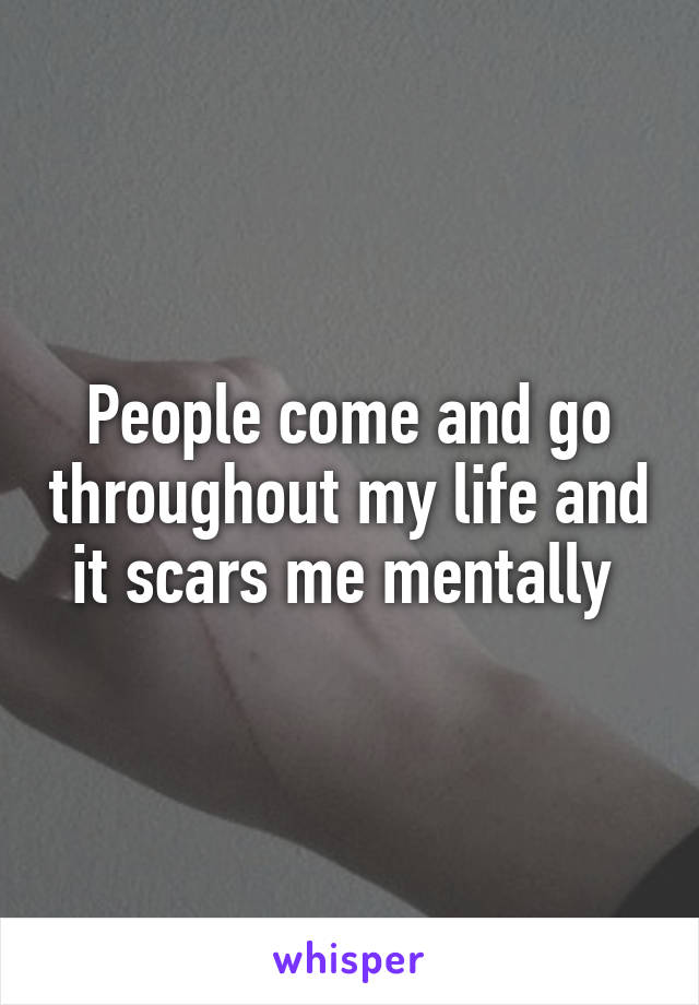 People come and go throughout my life and it scars me mentally 