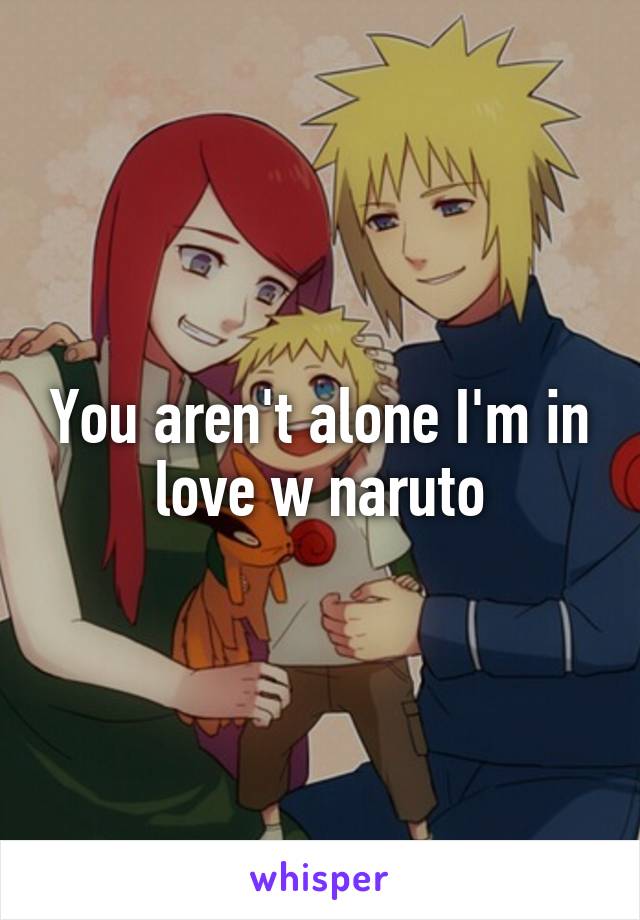You aren't alone I'm in love w naruto
