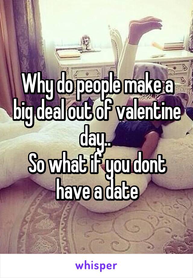 Why do people make a big deal out of valentine day.. 
So what if you dont have a date