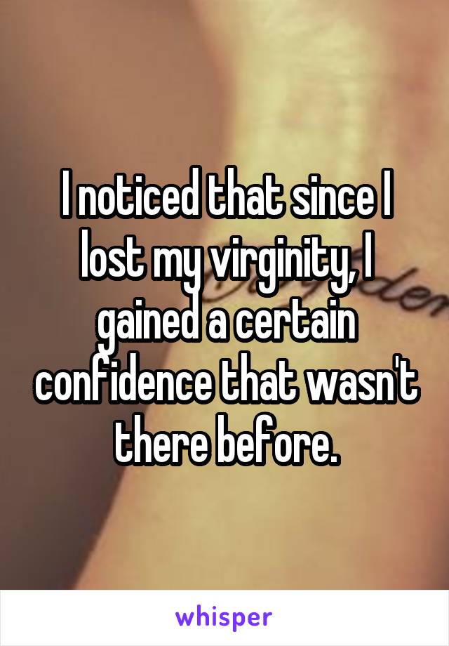 I noticed that since I lost my virginity, I gained a certain confidence that wasn't there before.