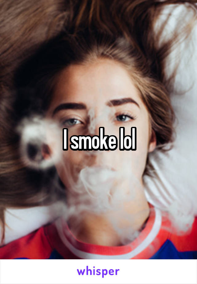 I smoke lol