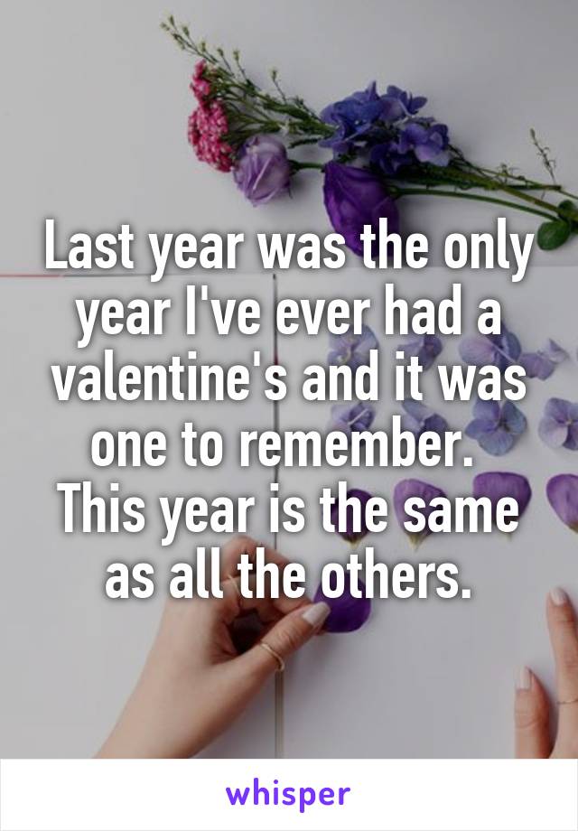 Last year was the only year I've ever had a valentine's and it was one to remember. 
This year is the same as all the others.