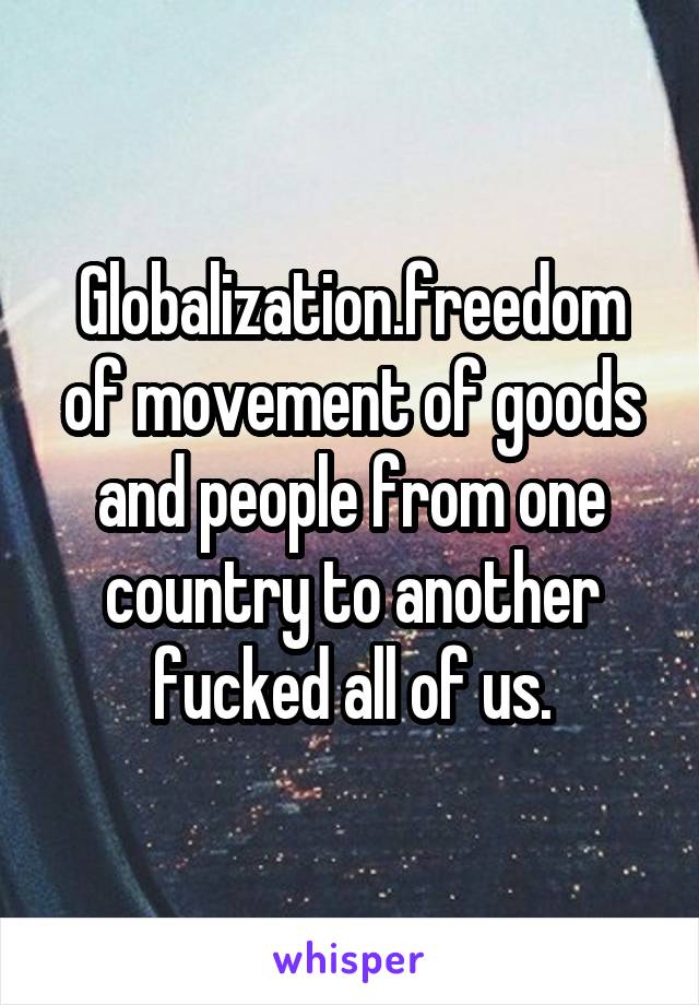 Globalization.freedom of movement of goods and people from one country to another fucked all of us.