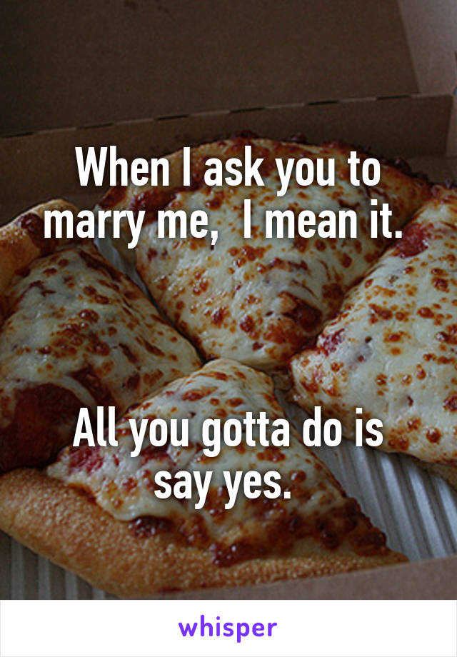 When I ask you to marry me,  I mean it. 



All you gotta do is say yes. 