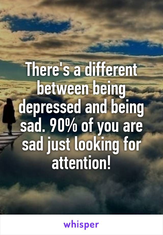 There's a different between being depressed and being sad. 90% of you are sad just looking for attention!