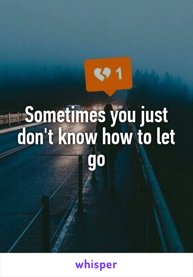 Sometimes you just don't know how to let go