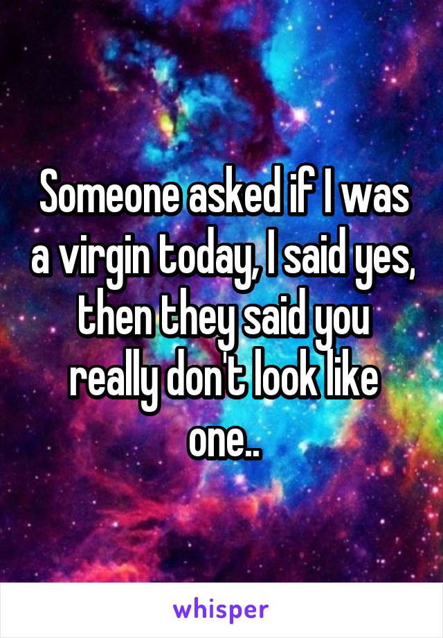 Someone asked if I was a virgin today, I said yes, then they said you really don't look like one..