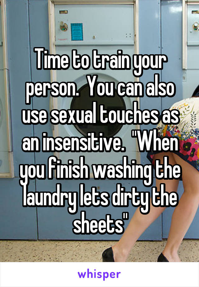 Time to train your person.  You can also use sexual touches as an insensitive.  "When you finish washing the laundry lets dirty the sheets"