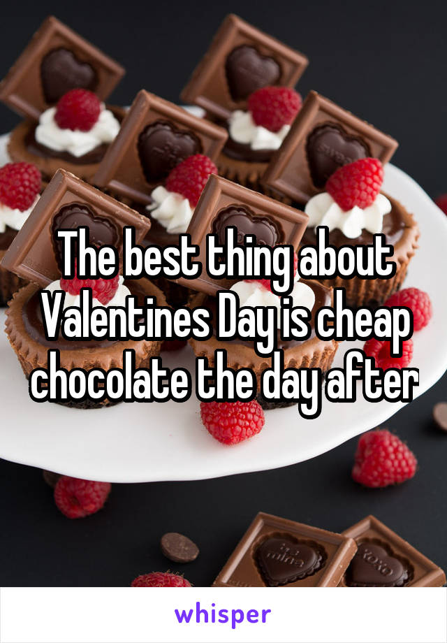 The best thing about Valentines Day is cheap chocolate the day after