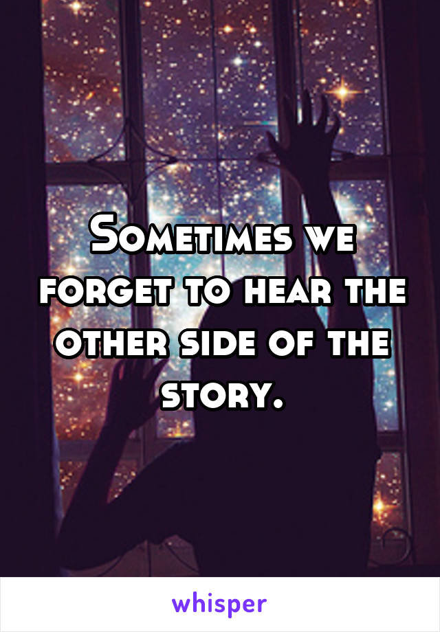 Sometimes we forget to hear the other side of the story.