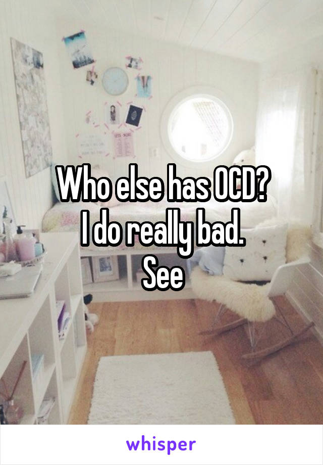 Who else has OCD?
I do really bad.
See