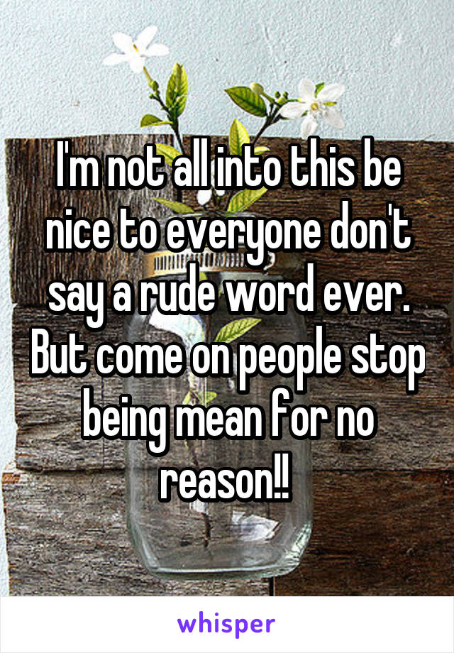 I'm not all into this be nice to everyone don't say a rude word ever. But come on people stop being mean for no reason!! 