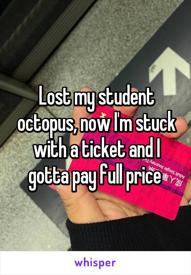 Lost my student octopus, now I'm stuck with a ticket and I gotta pay full price 