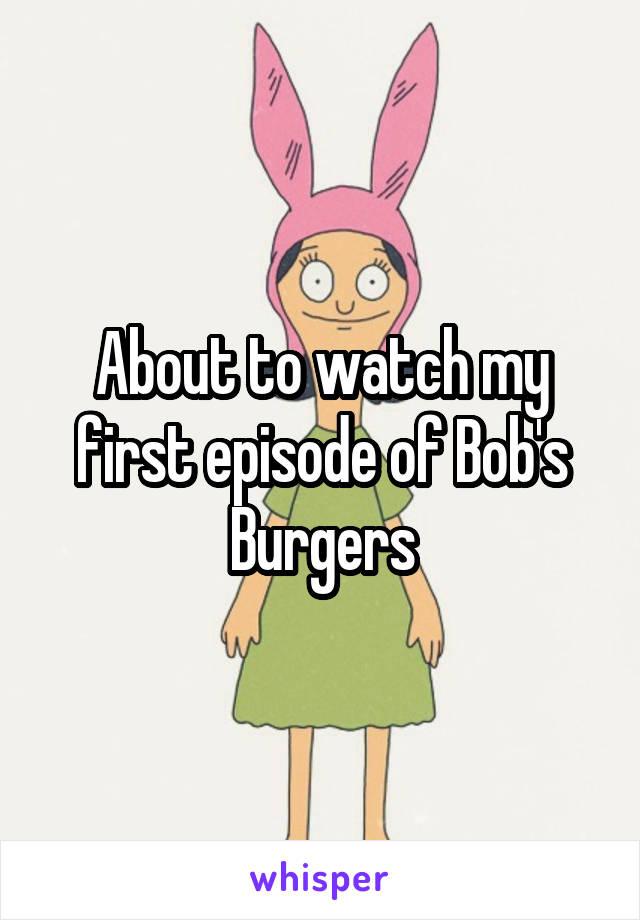About to watch my first episode of Bob's Burgers