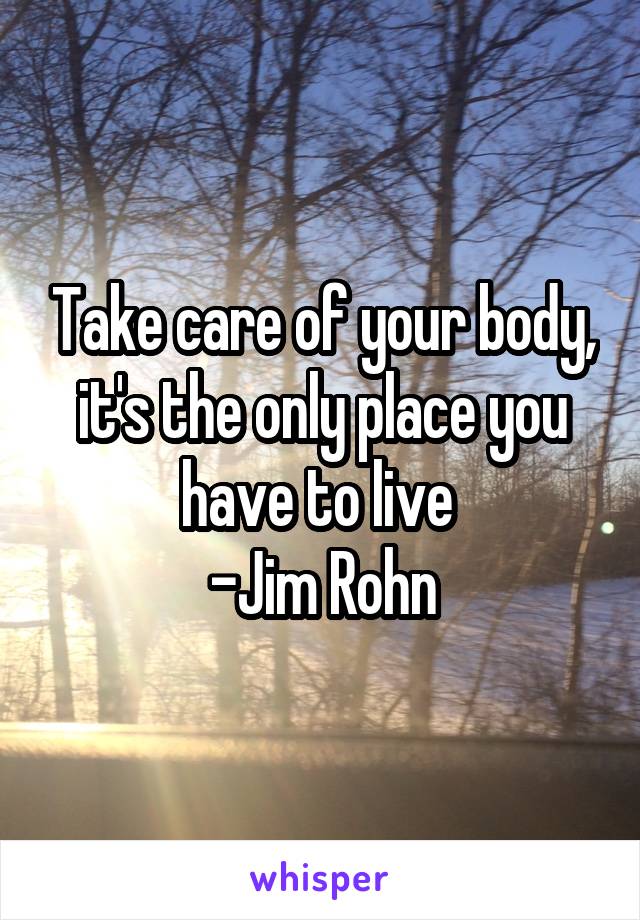 Take care of your body, it's the only place you have to live 
-Jim Rohn