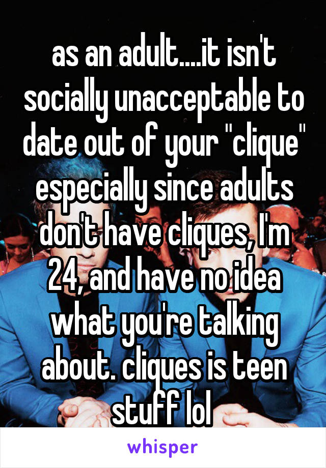 as an adult....it isn't socially unacceptable to date out of your "clique" especially since adults don't have cliques, I'm 24, and have no idea what you're talking about. cliques is teen stuff lol 