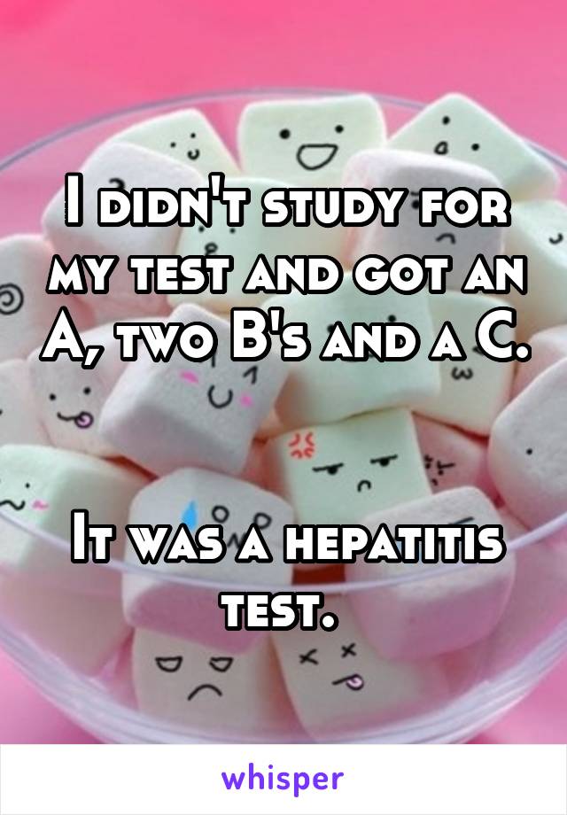I didn't study for my test and got an A, two B's and a C. 

It was a hepatitis test. 