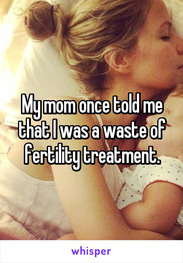 My mom once told me that I was a waste of fertility treatment.