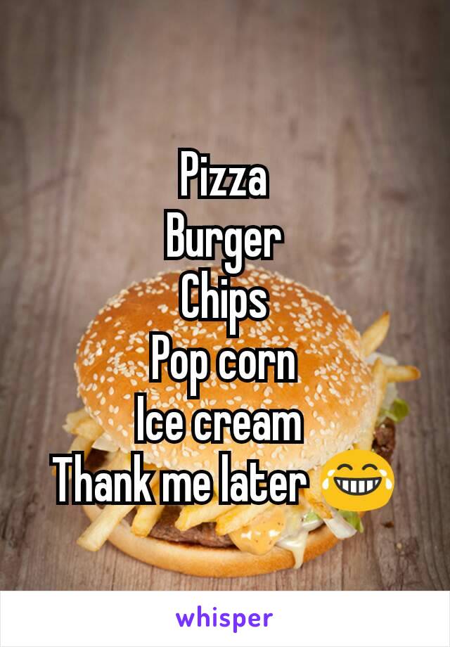 Pizza
Burger
Chips
Pop corn
Ice cream 
Thank me later 😂