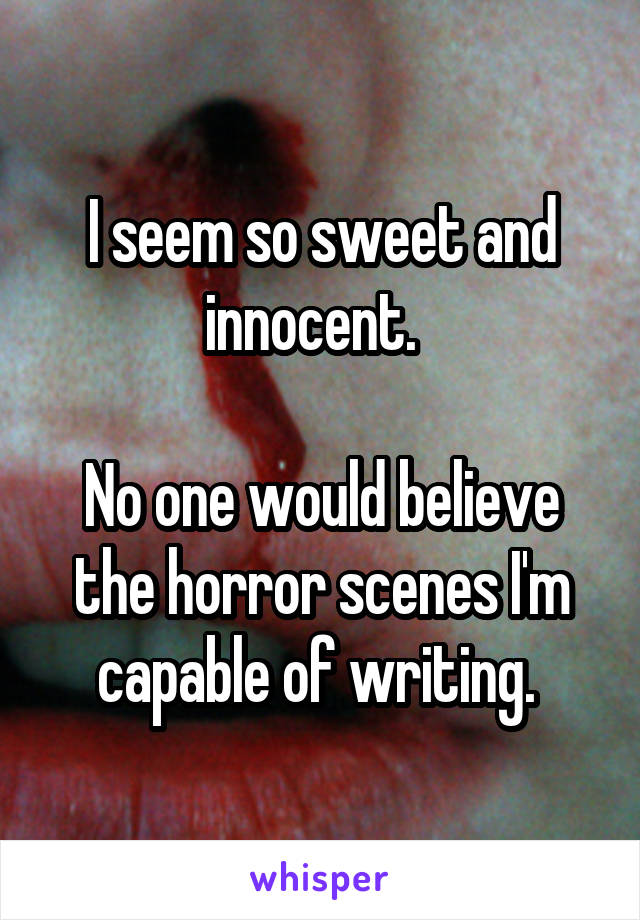 I seem so sweet and innocent.  

No one would believe the horror scenes I'm capable of writing. 