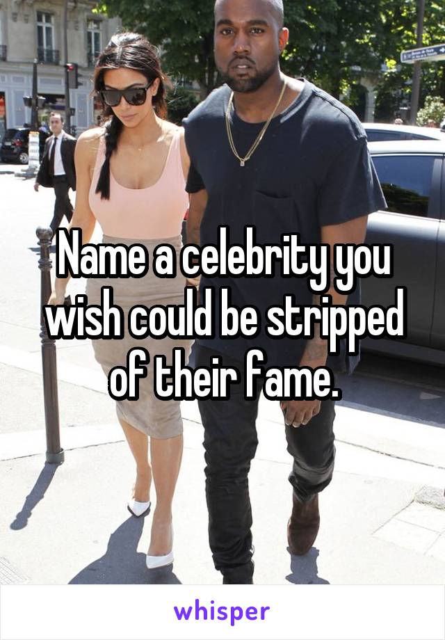 Name a celebrity you wish could be stripped of their fame.