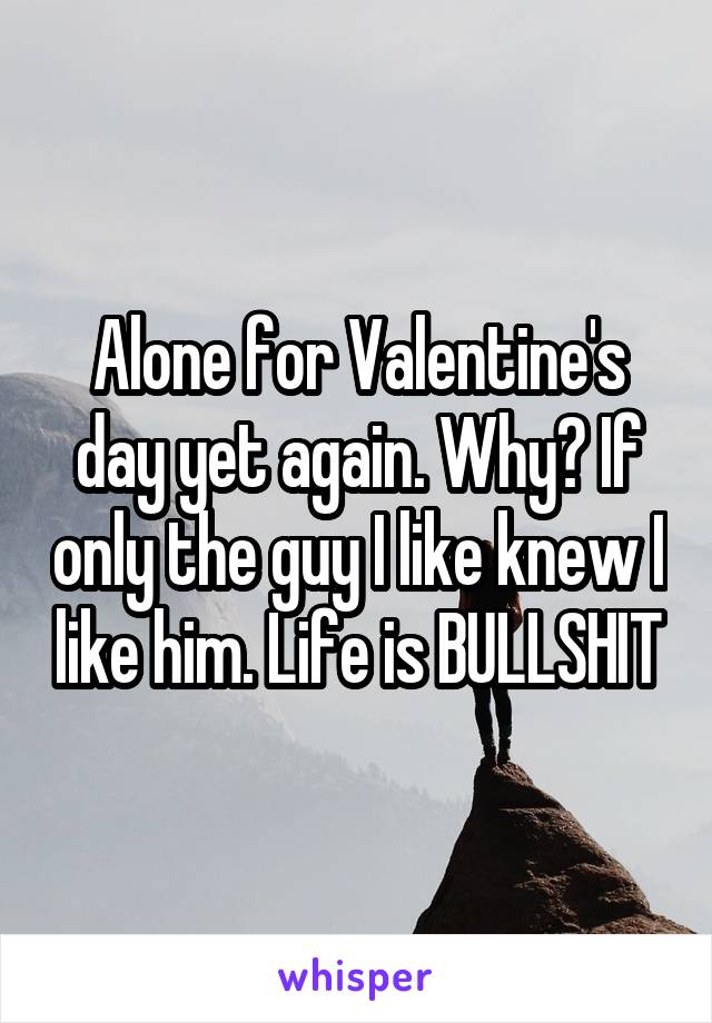 Alone for Valentine's day yet again. Why? If only the guy I like knew I like him. Life is BULLSHIT