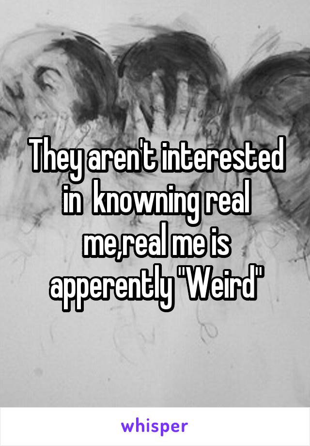 They aren't interested in  knowning real me,real me is apperently "Weird"