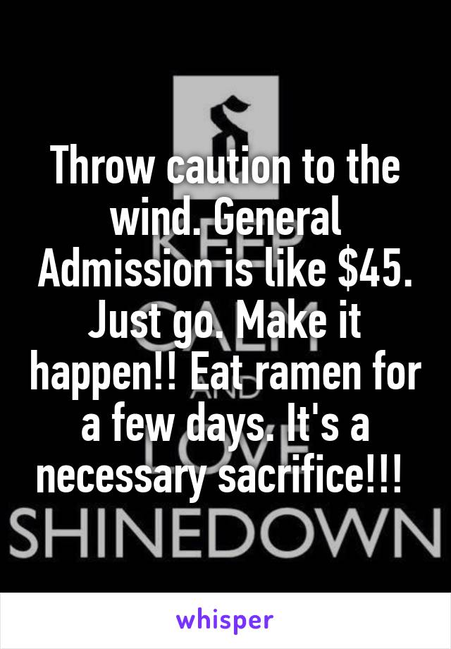 Throw caution to the wind. General Admission is like $45. Just go. Make it happen!! Eat ramen for a few days. It's a necessary sacrifice!!! 