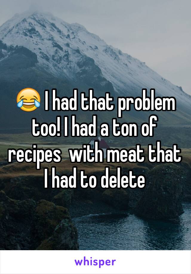 😂 I had that problem too! I had a ton of recipes  with meat that I had to delete 