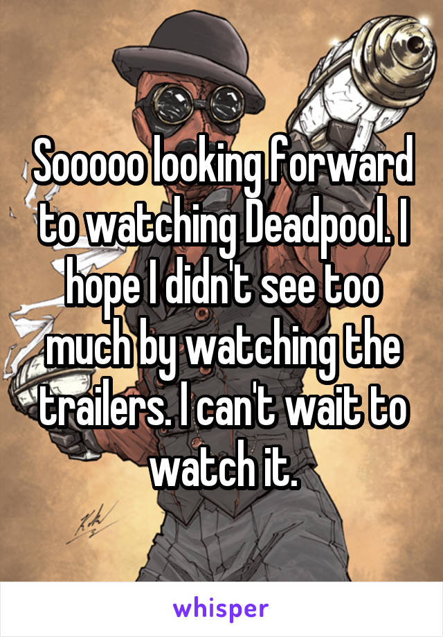 Sooooo looking forward to watching Deadpool. I hope I didn't see too much by watching the trailers. I can't wait to watch it.
