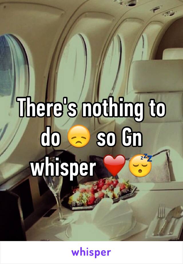 There's nothing to do 😞 so Gn whisper ❤️😴