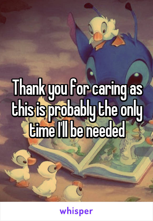 Thank you for caring as this is probably the only time I'll be needed