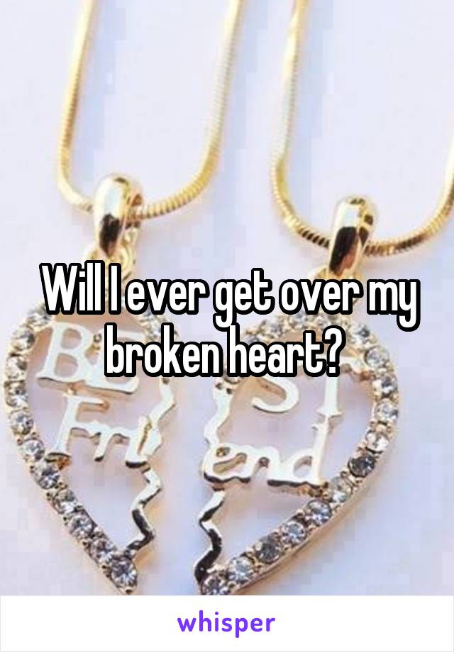 Will I ever get over my broken heart? 