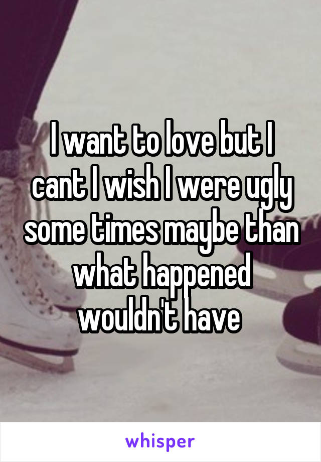 I want to love but I cant I wish I were ugly some times maybe than what happened wouldn't have 